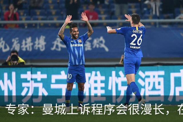 专家：曼城上诉程序会很漫长，在其结束前任何处罚都不太可能落地