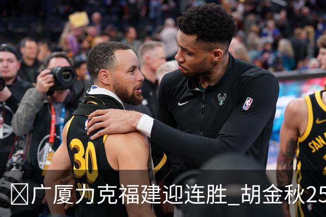 🏀广厦力克福建迎连胜 胡金秋25分 威尔斯21+8 邹阳25+7+7断
